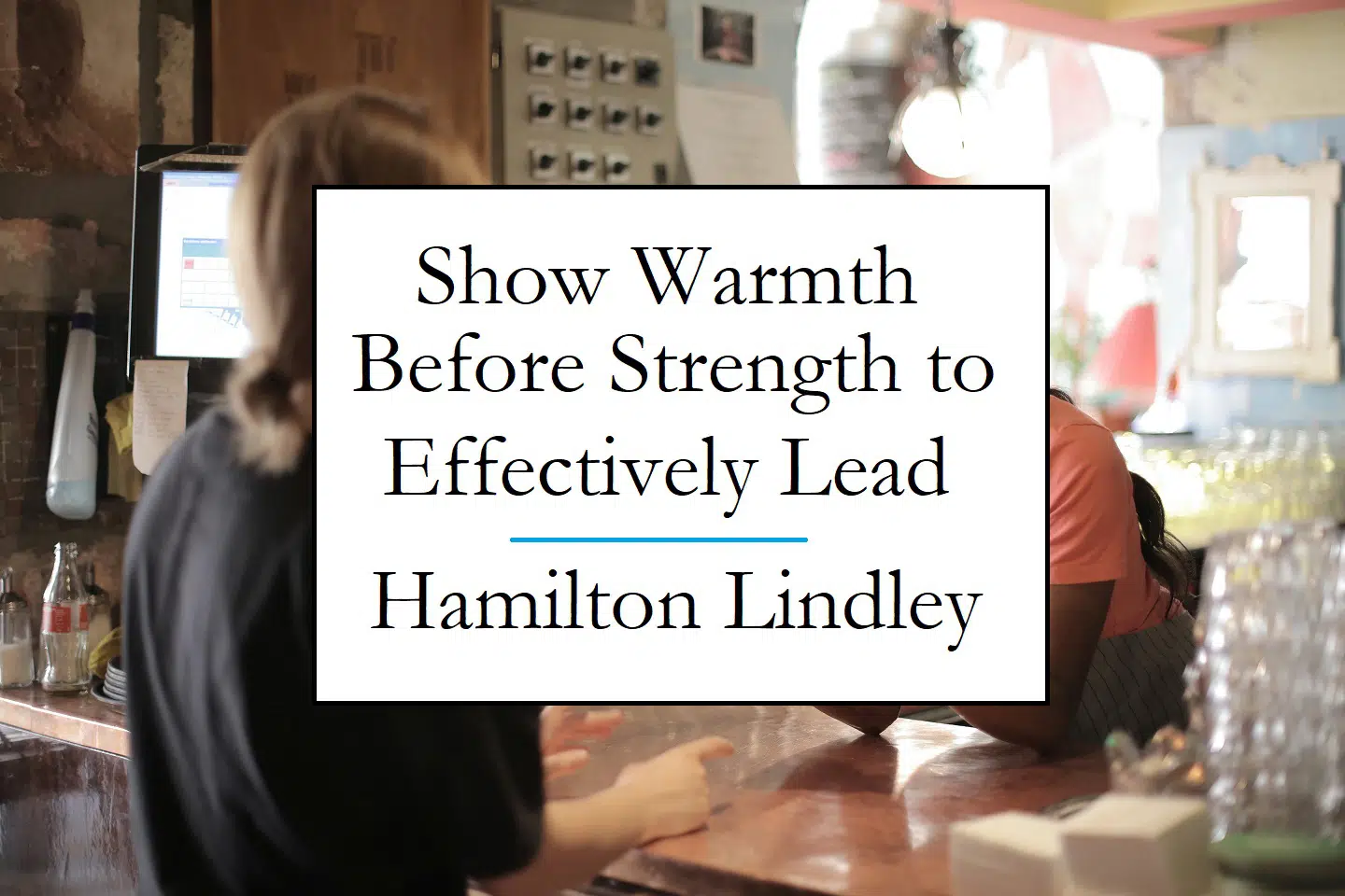 Show Warmth Before Strength To Effectively Lead